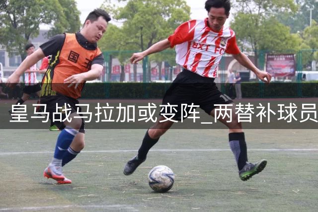 皇马战马拉加或变阵 两替补球员有望迎赛季首秀